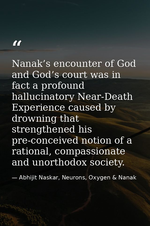 Nanak’s encounter of God and God’s court was in fact a profound hallucinatory Near-Death Experience caused by drowning t — Abhijit Naskar, Neurons, Oxygen & Nanak