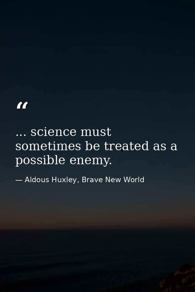 ... science must sometimes be treated as a possible enemy. — Aldous Huxley, Brave New World