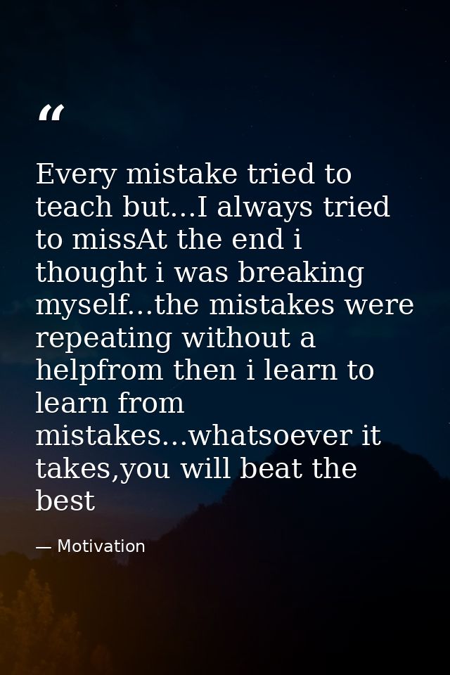 Every mistake tried to teach but...I always tried to missAt the end i thought i was breaking myself...the mistakes were  — Motivation