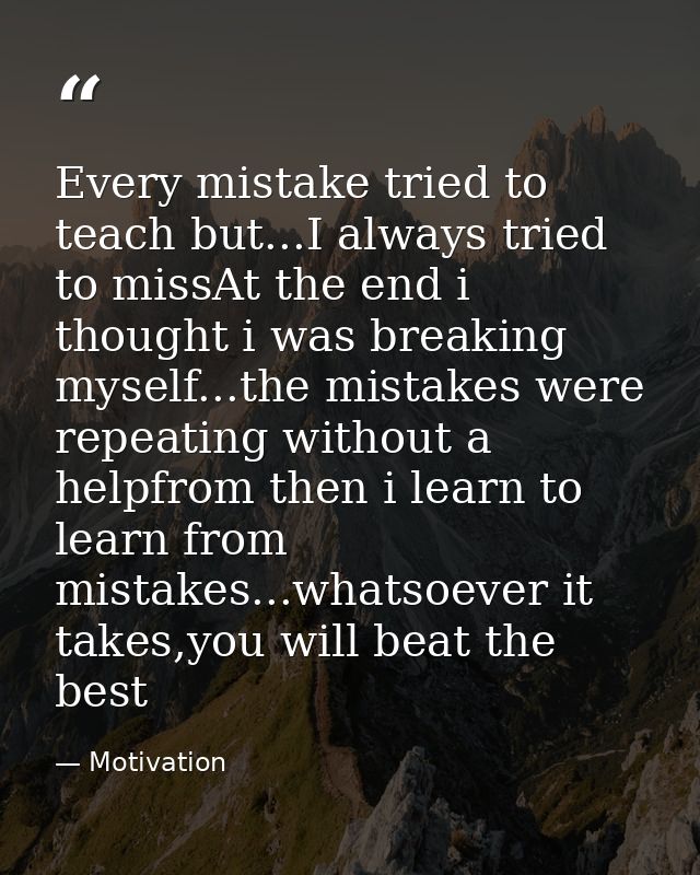 Every mistake tried to teach but...I always tried to missAt the end i thought i was breaking myself...the mistakes were  — Motivation