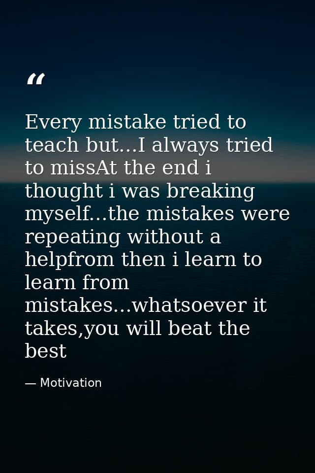 Every mistake tried to teach but...I always tried to missAt the end i thought i was breaking myself...the mistakes were  — Motivation
