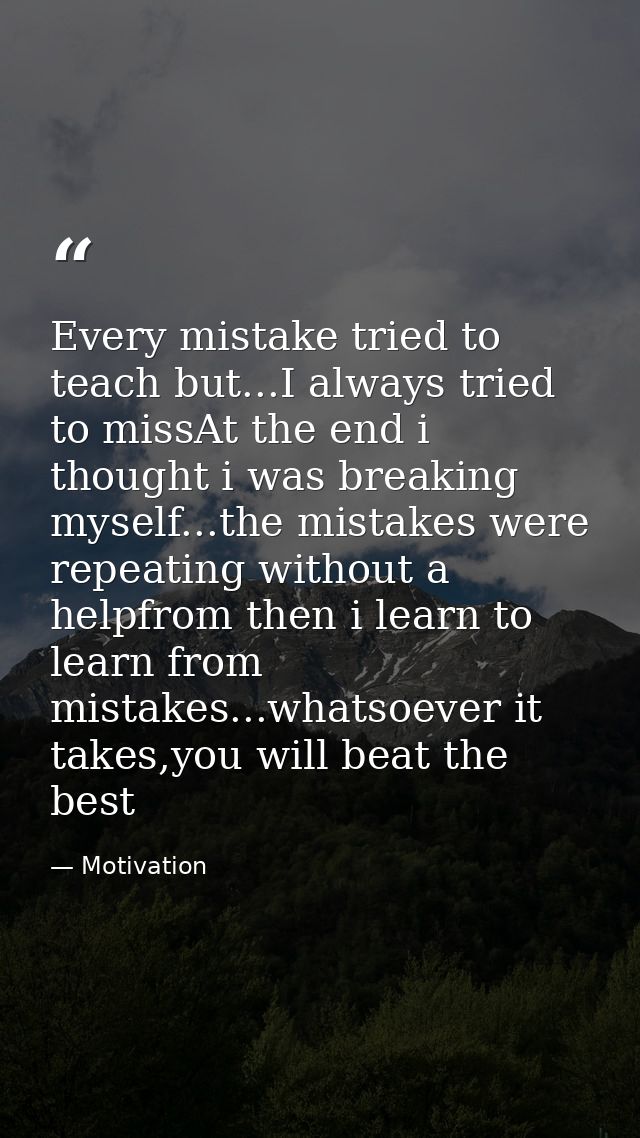 Every mistake tried to teach but...I always tried to missAt the end i thought i was breaking myself...the mistakes were  — Motivation