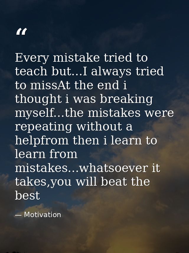 Every mistake tried to teach but...I always tried to missAt the end i thought i was breaking myself...the mistakes were  — Motivation