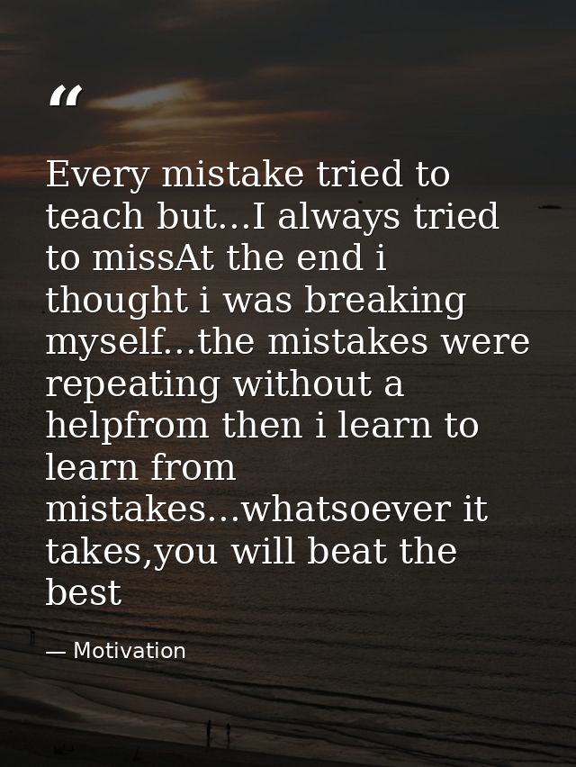 Every mistake tried to teach but...I always tried to missAt the end i thought i was breaking myself...the mistakes were  — Motivation