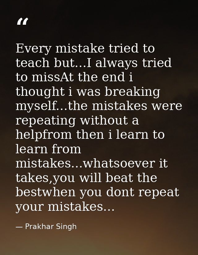 Every mistake tried to teach but...I always tried to missAt the end i thought i was breaking myself...the mistakes were  — Prakhar Singh