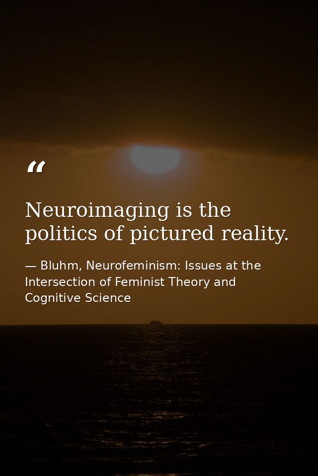 Neuroimaging is the politics of pictured reality. — Bluhm, Neurofeminism: Issues at the Intersection of Feminist Theory and Cognitive Science