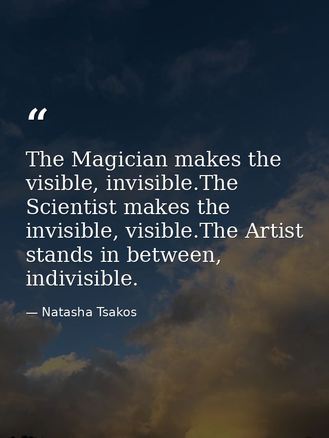 The Magician makes the visible, invisible.The Scientist makes the invisible, visible.The Artist stands in between, indiv — Natasha Tsakos