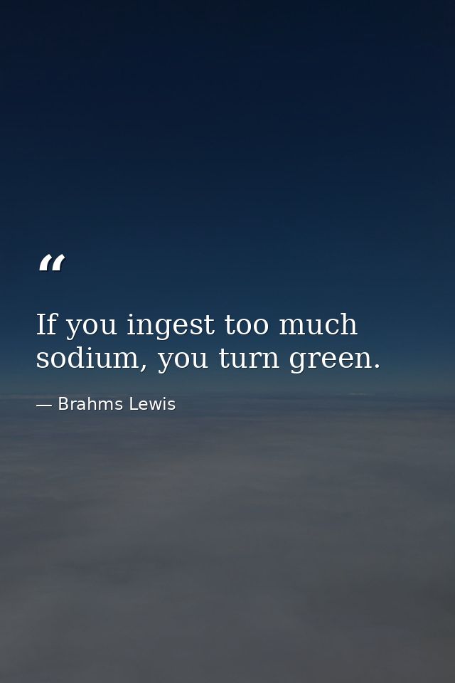 If you ingest too much sodium, you turn green. — Brahms Lewis