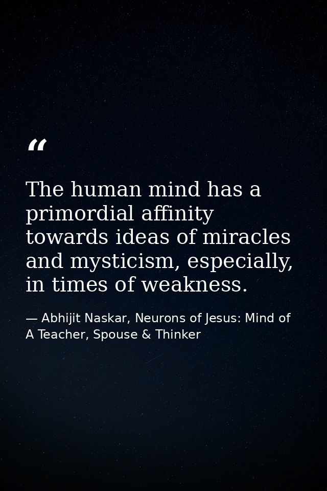 The human mind has a primordial affinity towards ideas of miracles and mysticism, especially, in times of weakness. — Abhijit Naskar, Neurons of Jesus: Mind of A Teacher, Spouse & Thinker