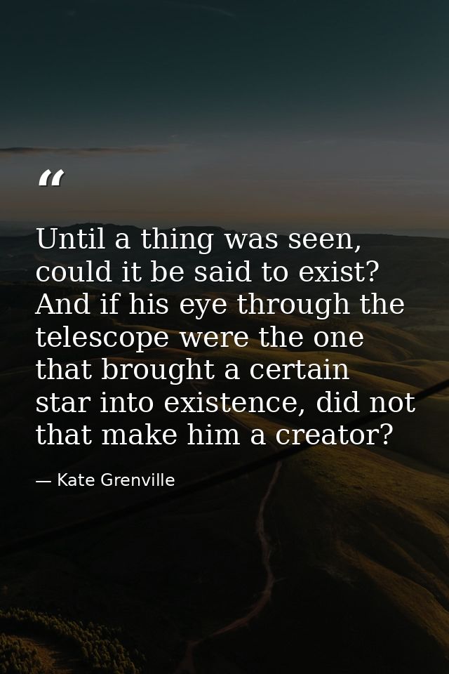 Until a thing was seen, could it be said to exist? And if his eye through the telescope were the one that brought a cert — Kate Grenville
