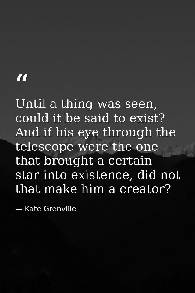 Until a thing was seen, could it be said to exist? And if his eye through the telescope were the one that brought a cert — Kate Grenville