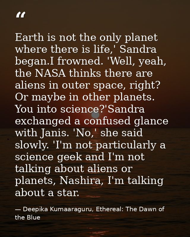 Earth is not the only planet where there is life,' Sandra began.I frowned. 'Well, yeah, the NASA thinks there are aliens — Deepika Kumaaraguru, Ethereal: The Dawn of the Blue