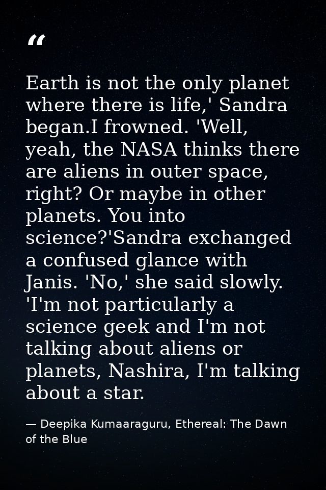 Earth is not the only planet where there is life,' Sandra began.I frowned. 'Well, yeah, the NASA thinks there are aliens — Deepika Kumaaraguru, Ethereal: The Dawn of the Blue