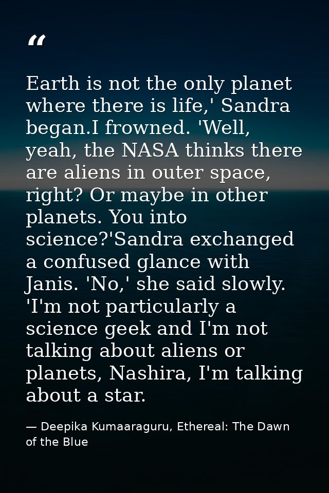 Earth is not the only planet where there is life,' Sandra began.I frowned. 'Well, yeah, the NASA thinks there are aliens — Deepika Kumaaraguru, Ethereal: The Dawn of the Blue