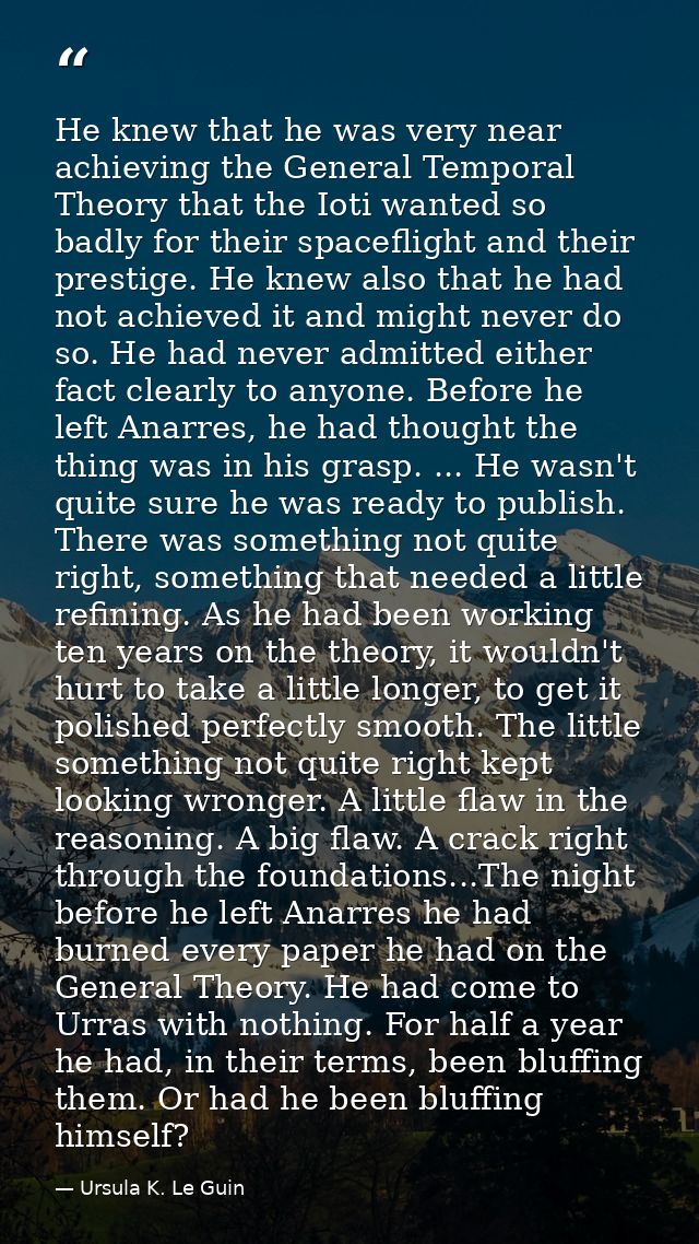 He knew that he was very near achieving the General Temporal Theory that the Ioti wanted so badly for their spaceflight  — Ursula K. Le Guin