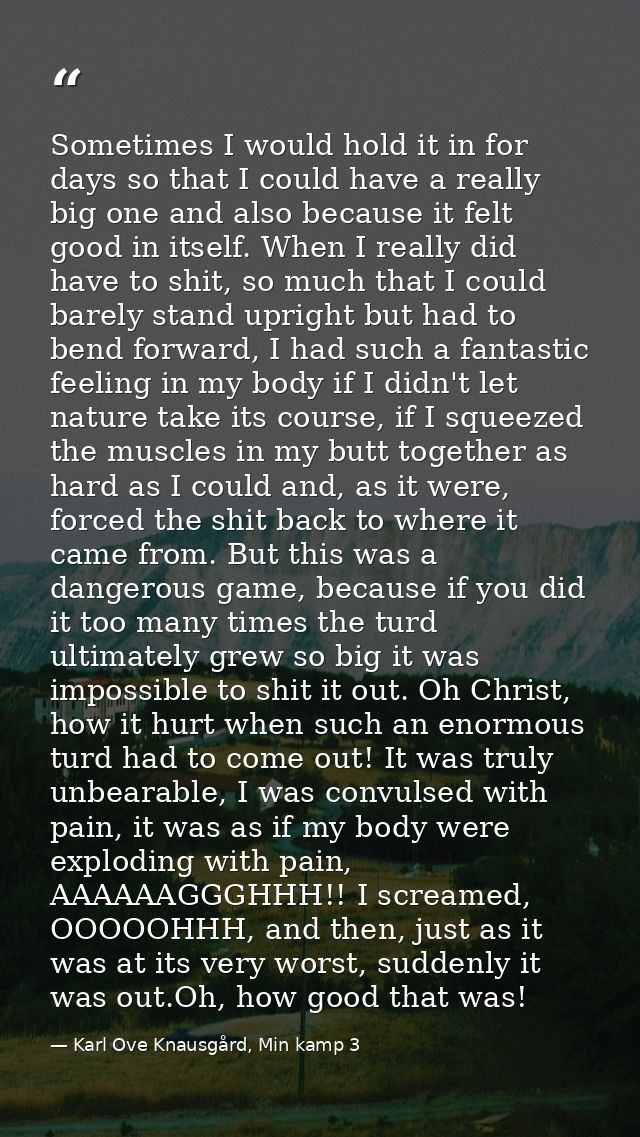 Sometimes I would hold it in for days so that I could have a really big one and also because it felt good in itself. Whe — Karl Ove Knausgård, Min kamp 3