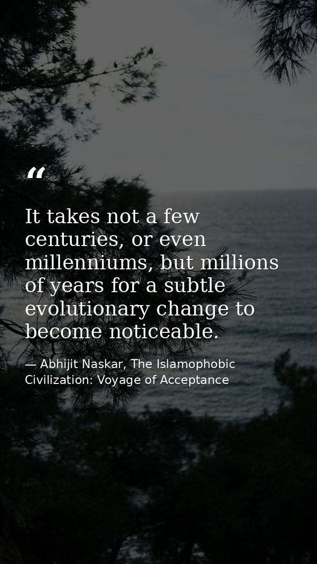 It takes not a few centuries, or even millenniums, but millions of years for a subtle evolutionary change to become noti — Abhijit Naskar, The Islamophobic Civilization: Voyage of Acceptance