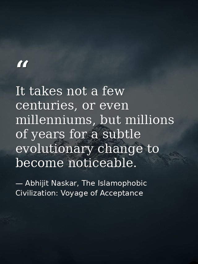 It takes not a few centuries, or even millenniums, but millions of years for a subtle evolutionary change to become noti — Abhijit Naskar, The Islamophobic Civilization: Voyage of Acceptance