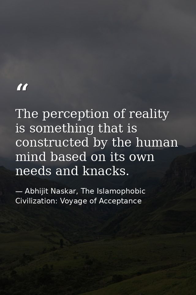 The perception of reality is something that is constructed by the human mind based on its own needs and knacks. — Abhijit Naskar, The Islamophobic Civilization: Voyage of Acceptance