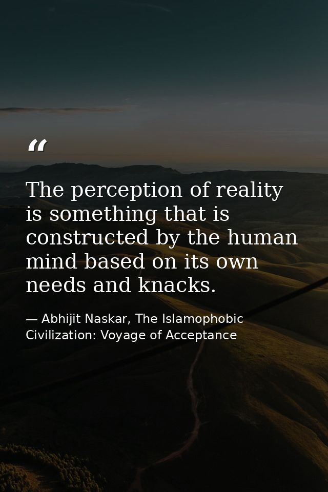 The perception of reality is something that is constructed by the human mind based on its own needs and knacks. — Abhijit Naskar, The Islamophobic Civilization: Voyage of Acceptance
