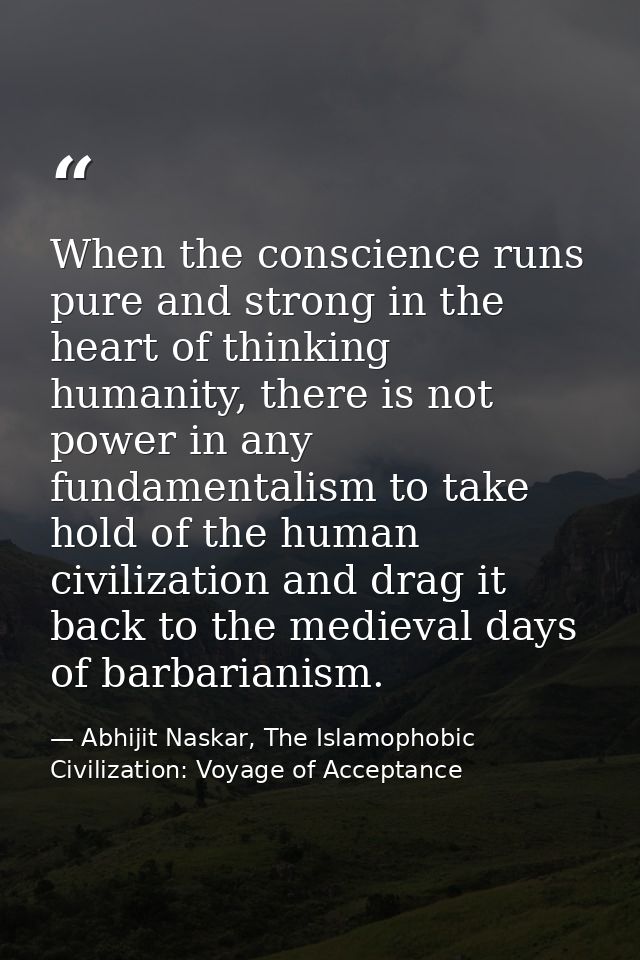 When the conscience runs pure and strong in the heart of thinking humanity, there is not power in any fundamentalism to  — Abhijit Naskar, The Islamophobic Civilization: Voyage of Acceptance
