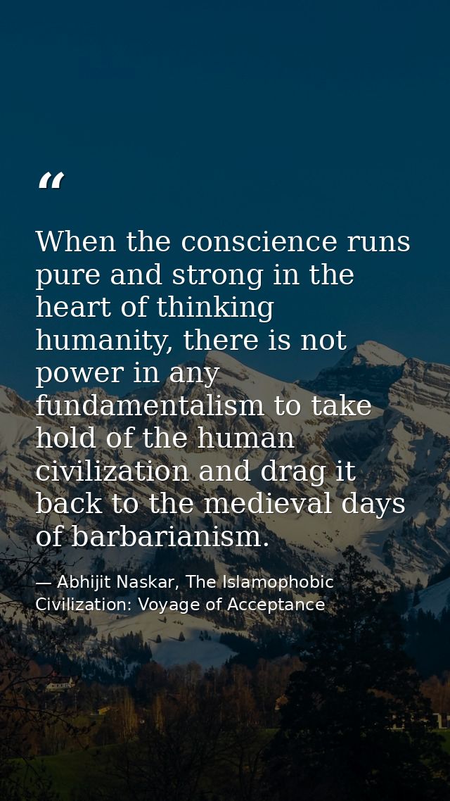 When the conscience runs pure and strong in the heart of thinking humanity, there is not power in any fundamentalism to  — Abhijit Naskar, The Islamophobic Civilization: Voyage of Acceptance