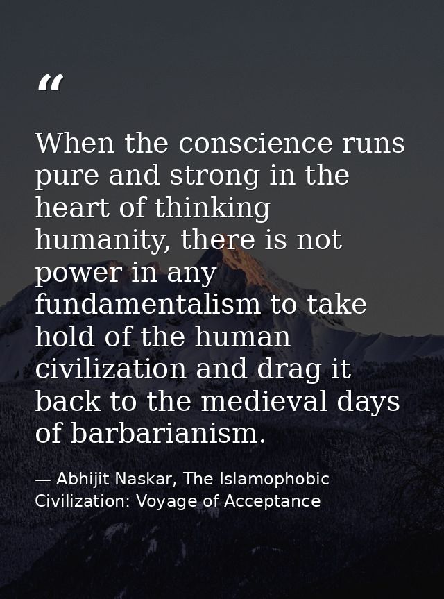 When the conscience runs pure and strong in the heart of thinking humanity, there is not power in any fundamentalism to  — Abhijit Naskar, The Islamophobic Civilization: Voyage of Acceptance