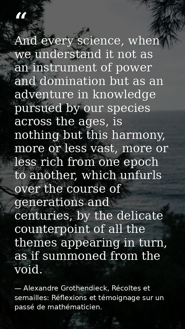 And every science, when we understand it not as an instrument of power and domination but as an adventure in knowledge p — Alexandre Grothendieck, Récoltes et semailles: Réflexions et témoignage sur un passé de mathématicien.