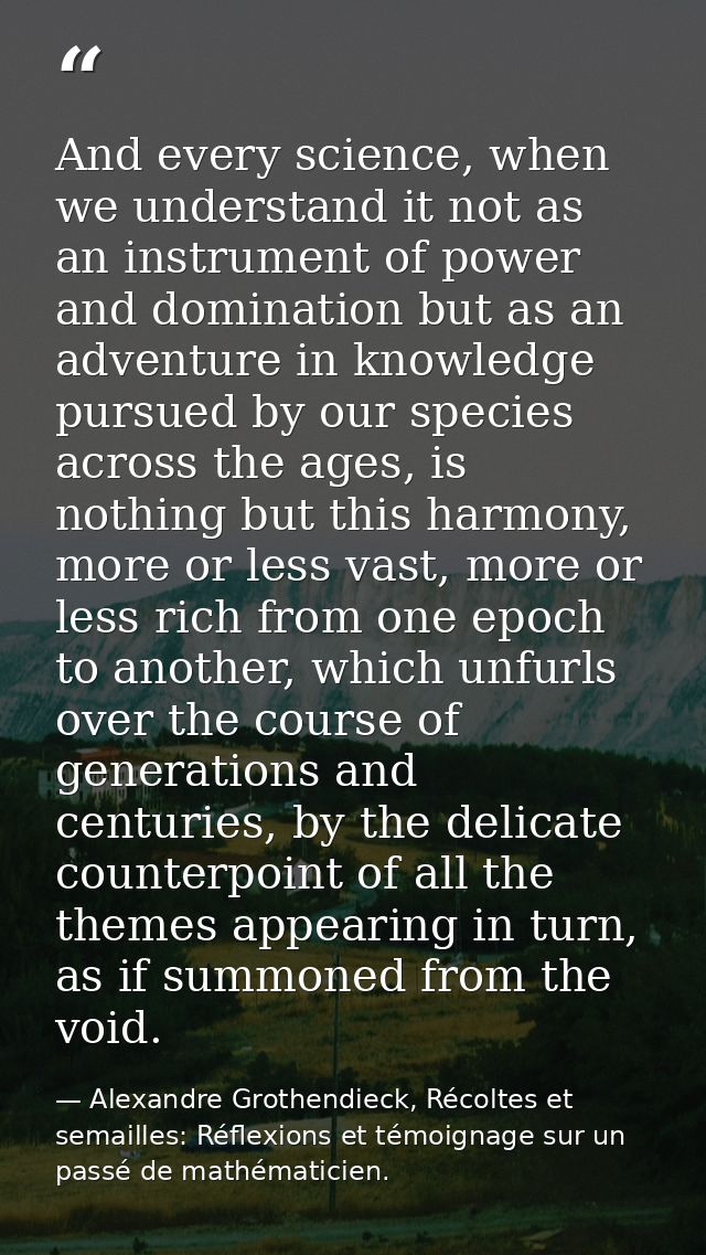 And every science, when we understand it not as an instrument of power and domination but as an adventure in knowledge p — Alexandre Grothendieck, Récoltes et semailles: Réflexions et témoignage sur un passé de mathématicien.