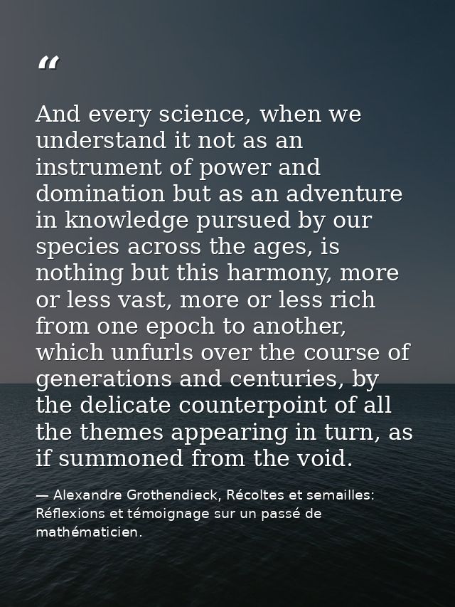 And every science, when we understand it not as an instrument of power and domination but as an adventure in knowledge p — Alexandre Grothendieck, Récoltes et semailles: Réflexions et témoignage sur un passé de mathématicien.