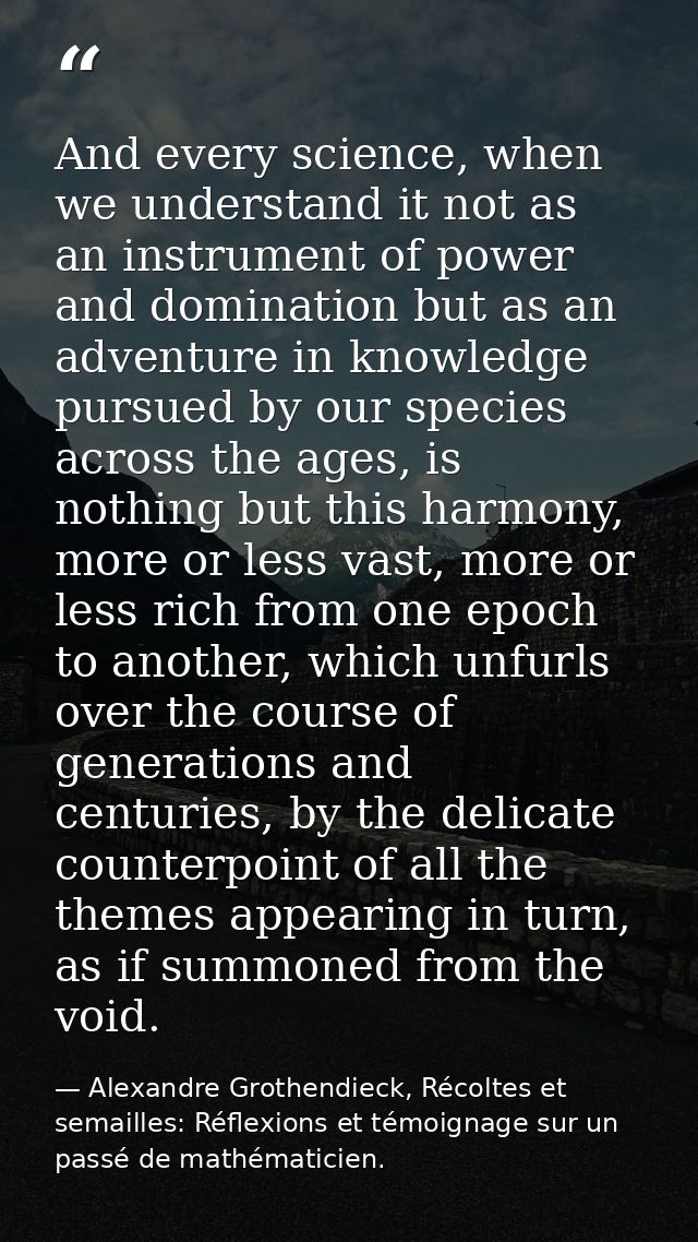 And every science, when we understand it not as an instrument of power and domination but as an adventure in knowledge p — Alexandre Grothendieck, Récoltes et semailles: Réflexions et témoignage sur un passé de mathématicien.