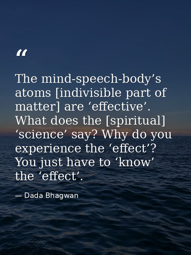 The mind-speech-body’s atoms [indivisible part of matter] are ‘effective’. What does the [spiritual] ‘science’ say? Why  — Dada Bhagwan