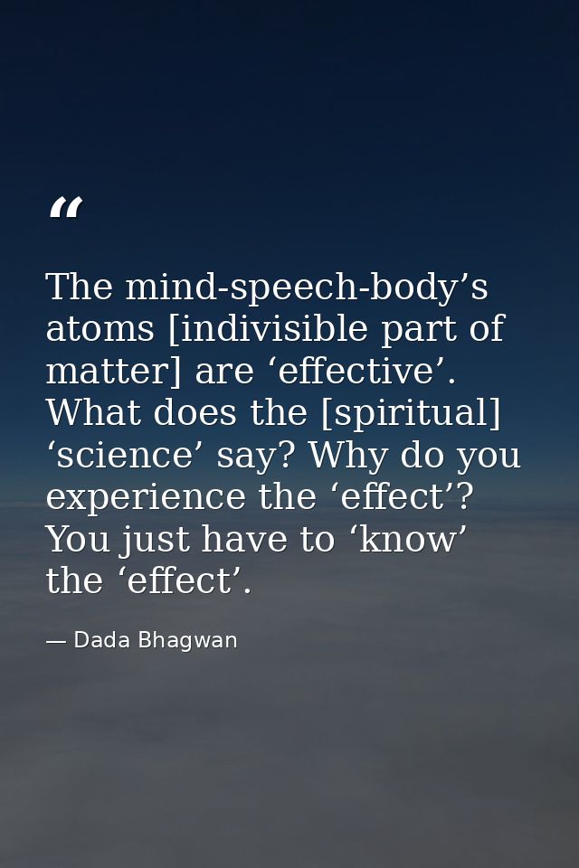 The mind-speech-body’s atoms [indivisible part of matter] are ‘effective’. What does the [spiritual] ‘science’ say? Why  — Dada Bhagwan