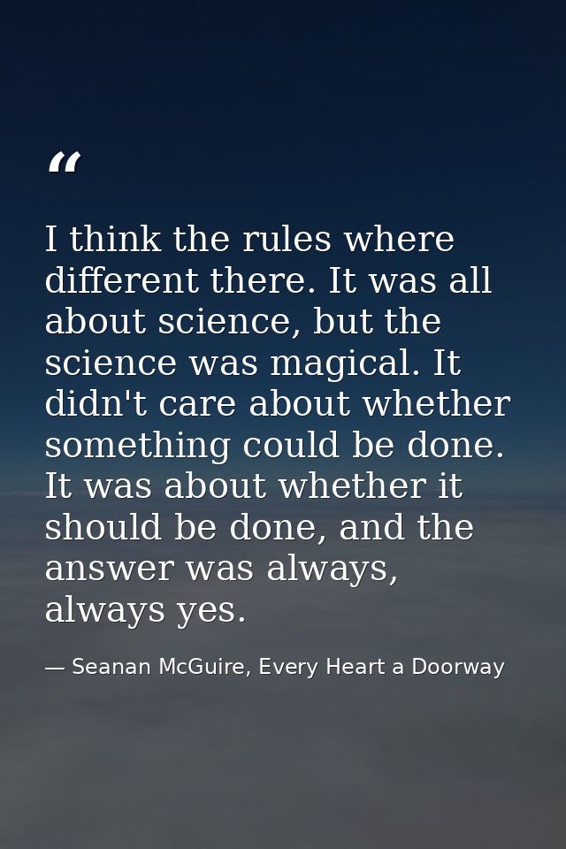 I think the rules where different there. It was all about science, but the science was magical. It didn't care about whe — Seanan McGuire, Every Heart a Doorway
