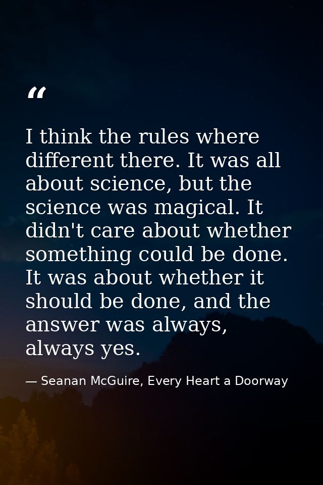 I think the rules where different there. It was all about science, but the science was magical. It didn't care about whe — Seanan McGuire, Every Heart a Doorway