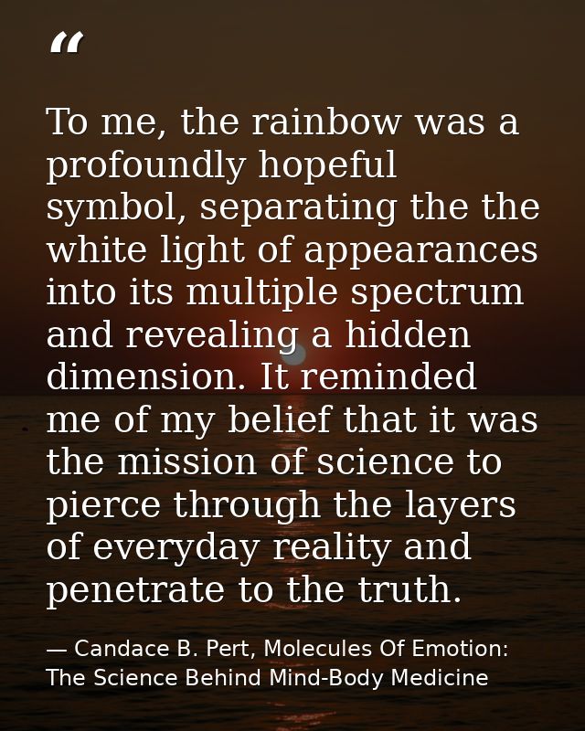 To me, the rainbow was a profoundly hopeful symbol, separating the the white light of appearances into its multiple spec — Candace B. Pert, Molecules Of Emotion: The Science Behind Mind-Body Medicine