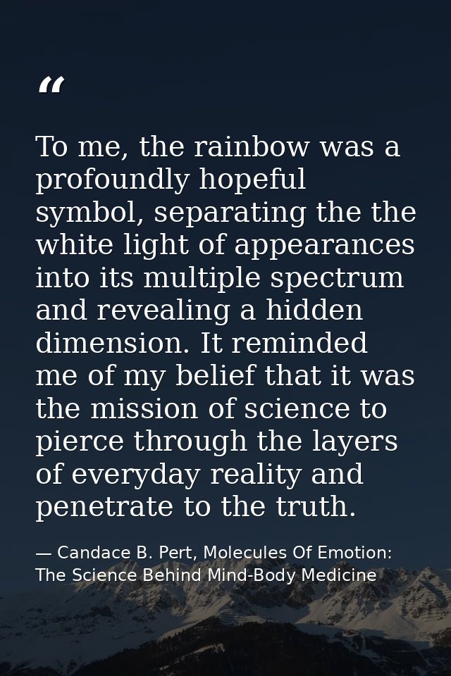 To me, the rainbow was a profoundly hopeful symbol, separating the the white light of appearances into its multiple spec — Candace B. Pert, Molecules Of Emotion: The Science Behind Mind-Body Medicine