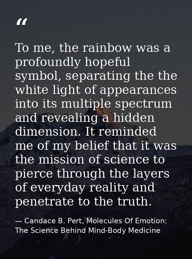 To me, the rainbow was a profoundly hopeful symbol, separating the the white light of appearances into its multiple spec — Candace B. Pert, Molecules Of Emotion: The Science Behind Mind-Body Medicine