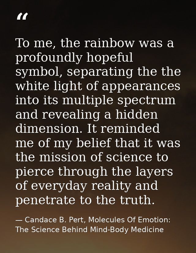To me, the rainbow was a profoundly hopeful symbol, separating the the white light of appearances into its multiple spec — Candace B. Pert, Molecules Of Emotion: The Science Behind Mind-Body Medicine