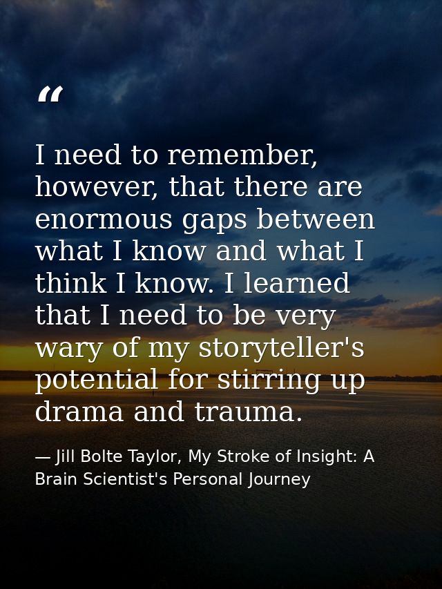 I need to remember, however, that there are enormous gaps between what I know and what I think I know. I learned that I  — Jill Bolte Taylor, My Stroke of Insight: A Brain Scientist's Personal Journey