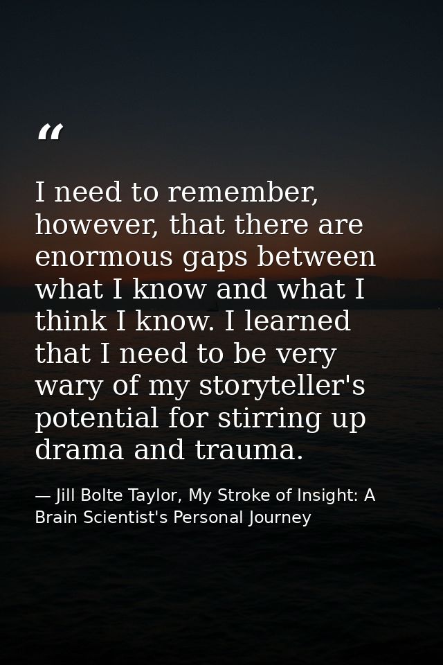 I need to remember, however, that there are enormous gaps between what I know and what I think I know. I learned that I  — Jill Bolte Taylor, My Stroke of Insight: A Brain Scientist's Personal Journey