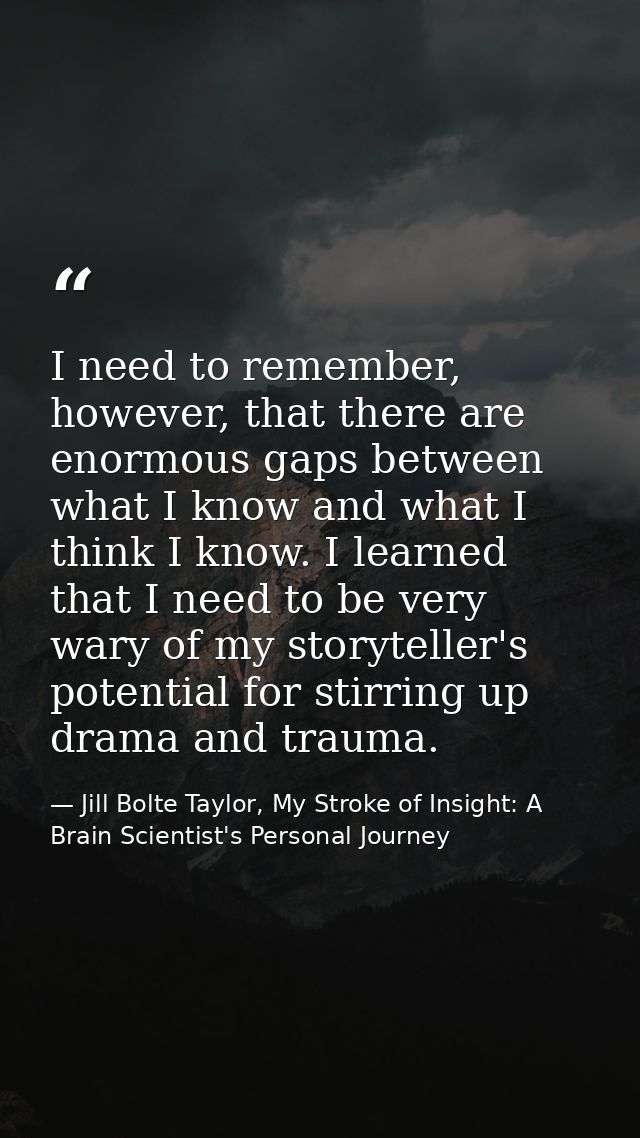 I need to remember, however, that there are enormous gaps between what I know and what I think I know. I learned that I  — Jill Bolte Taylor, My Stroke of Insight: A Brain Scientist's Personal Journey
