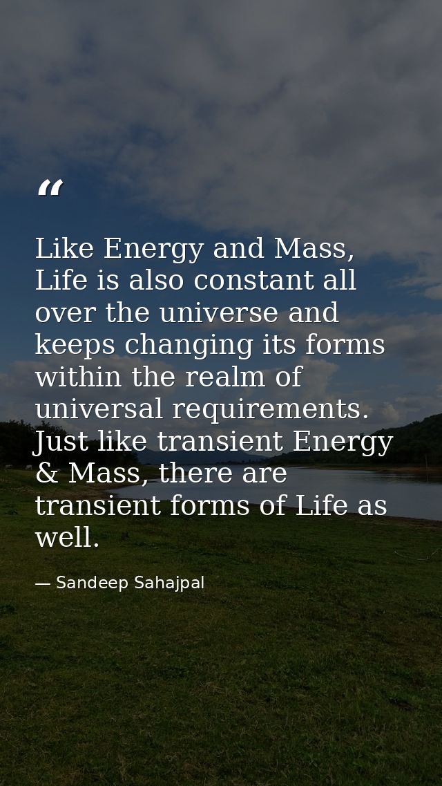 Like Energy and Mass, Life is also constant all over the universe and keeps changing its forms within the realm of unive — Sandeep Sahajpal