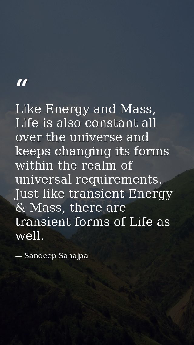 Like Energy and Mass, Life is also constant all over the universe and keeps changing its forms within the realm of unive — Sandeep Sahajpal