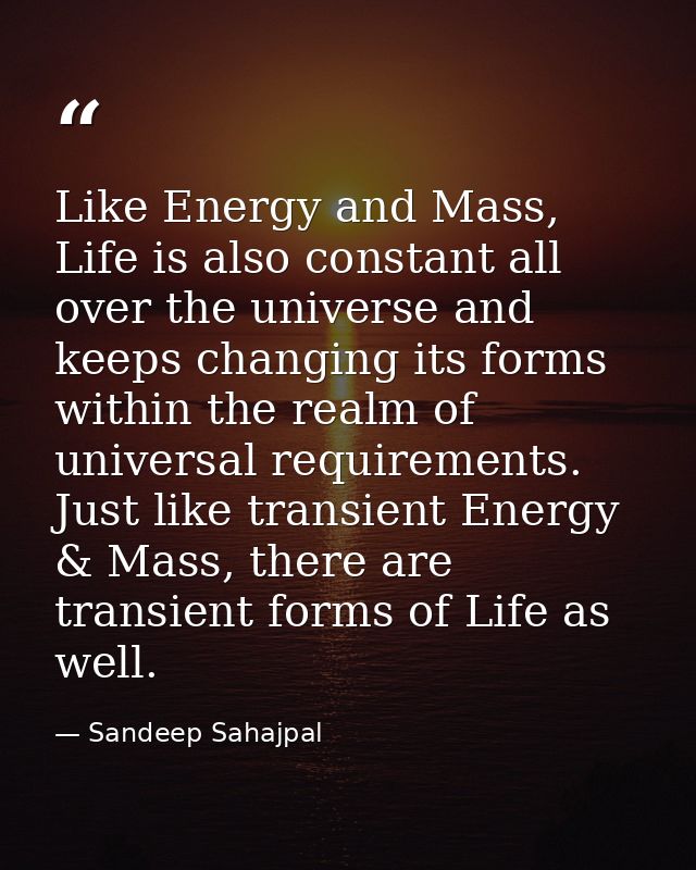 Like Energy and Mass, Life is also constant all over the universe and keeps changing its forms within the realm of unive — Sandeep Sahajpal