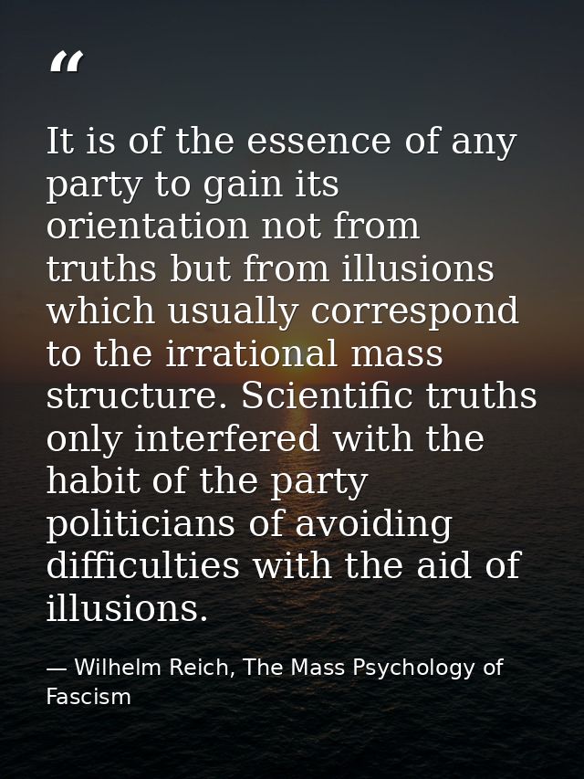 It is of the essence of any party to gain its orientation not from truths but from illusions which usually correspond to — Wilhelm Reich, The Mass Psychology of Fascism