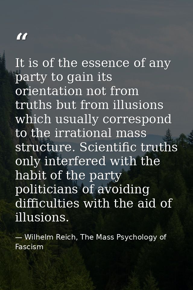 It is of the essence of any party to gain its orientation not from truths but from illusions which usually correspond to — Wilhelm Reich, The Mass Psychology of Fascism