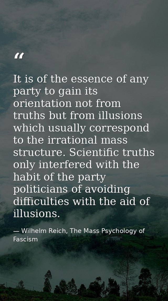 It is of the essence of any party to gain its orientation not from truths but from illusions which usually correspond to — Wilhelm Reich, The Mass Psychology of Fascism