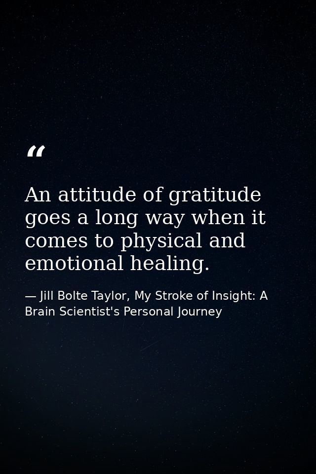 An attitude of gratitude goes a long way when it comes to physical and emotional healing. — Jill Bolte Taylor, My Stroke of Insight: A Brain Scientist's Personal Journey