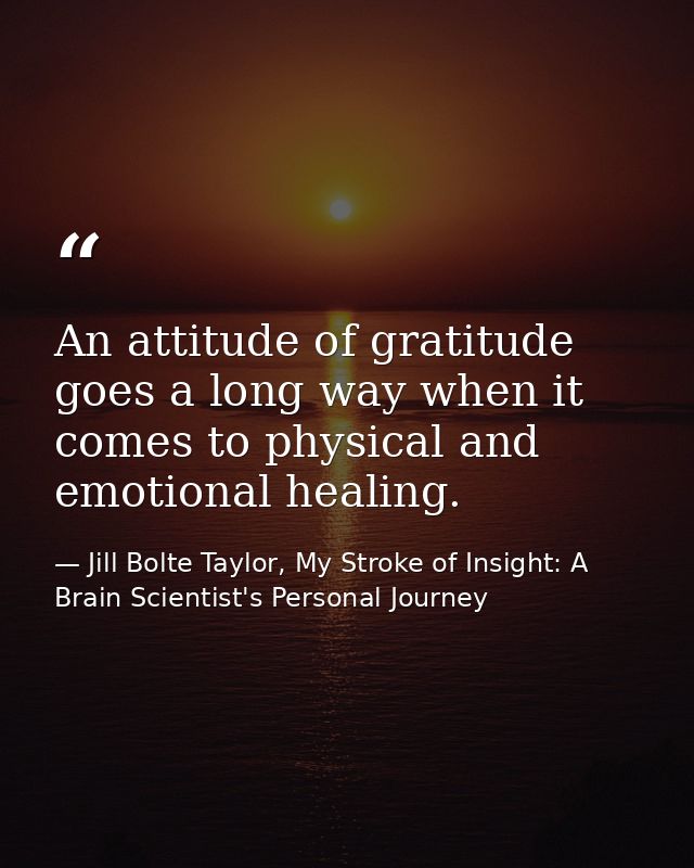 An attitude of gratitude goes a long way when it comes to physical and emotional healing. — Jill Bolte Taylor, My Stroke of Insight: A Brain Scientist's Personal Journey